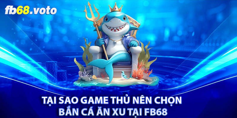 Tại sao game thủ nên chọn bắn cá ăn xu tại FB68